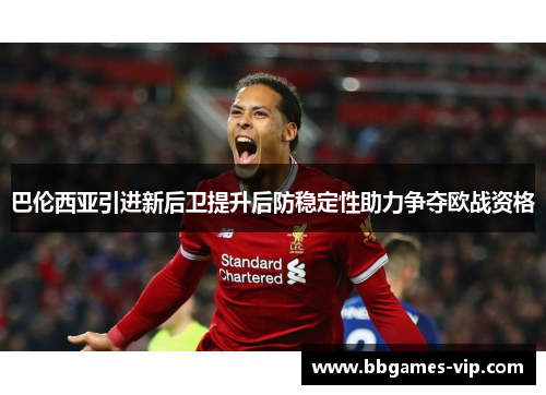 巴伦西亚引进新后卫提升后防稳定性助力争夺欧战资格