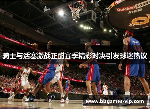 骑士与活塞激战正酣赛季精彩对决引发球迷热议