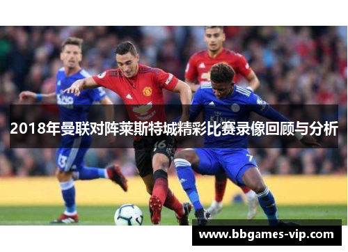2018年曼联对阵莱斯特城精彩比赛录像回顾与分析